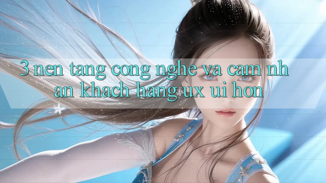 3. Nền tảng công nghệ và Cảm nhận khách hàng (UX/UI) hơn