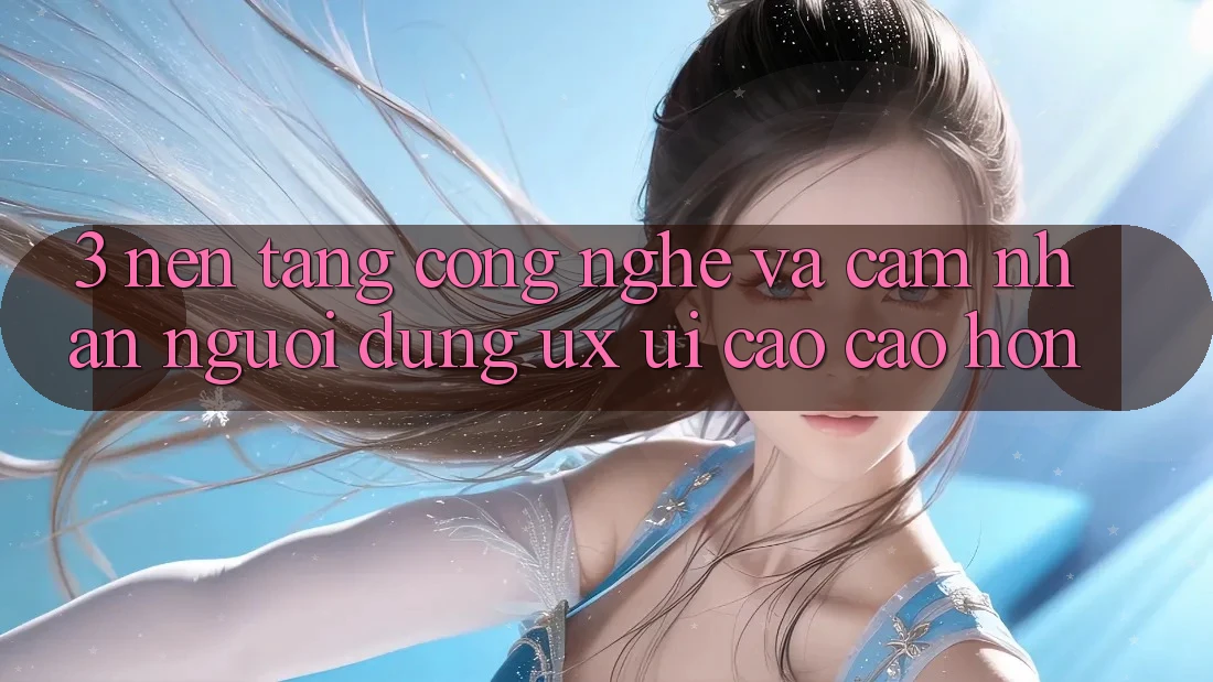 3. Nền tảng công nghệ và Cảm nhận người dùng (UX/UI) cao cao hơn 3. Nền tảng công nghệ và Cảm nhận người dùng (UX/UI) cao cao hơn