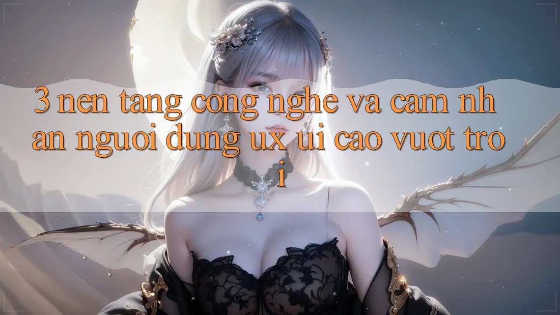 3. Nền tảng công nghệ và Cảm nhận người dùng (UX/UI) cao vượt trội