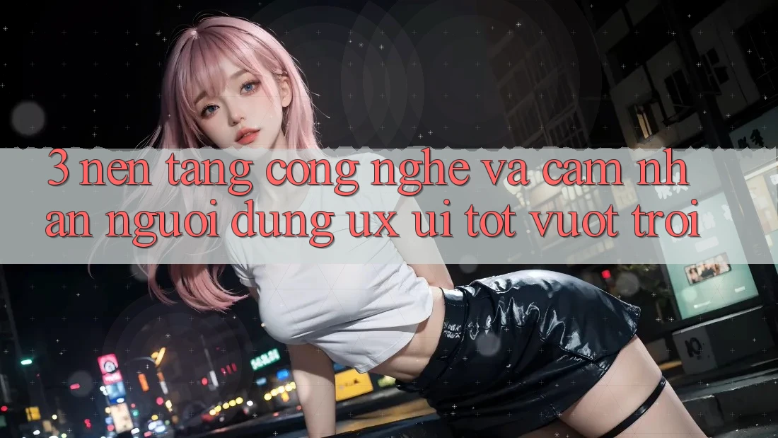 3. Nền tảng công nghệ và Cảm nhận người dùng (UX/UI) tốt vượt trội 3. Nền tảng công nghệ và Cảm nhận người dùng (UX/UI) tốt vượt trội