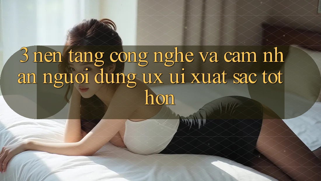 3. Nền tảng công nghệ và Cảm nhận người dùng (UX/UI) xuất sắc tốt hơn