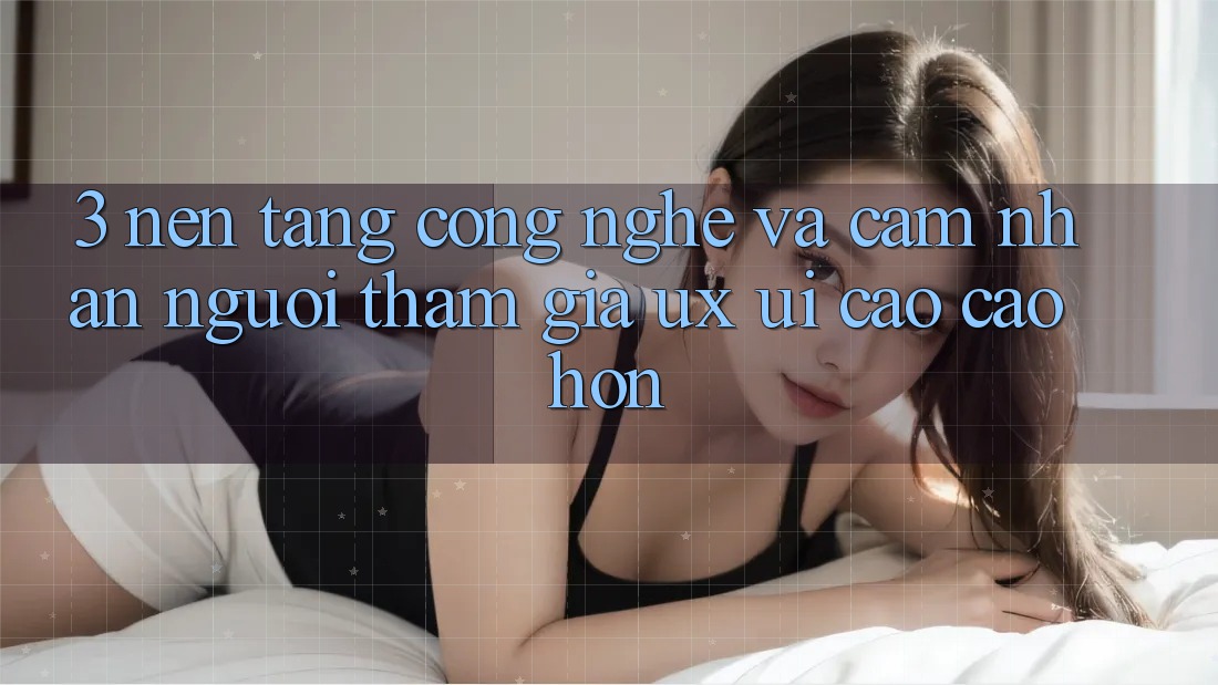 3. Nền tảng công nghệ và Cảm nhận người tham gia (UX/UI) cao cao hơn