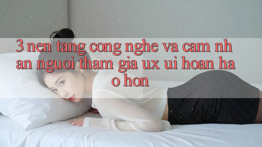 3. Nền tảng công nghệ và Cảm nhận người tham gia (UX/UI) hoàn hảo hơn 3. Nền tảng công nghệ và Cảm nhận người tham gia (UX/UI) hoàn hảo hơn