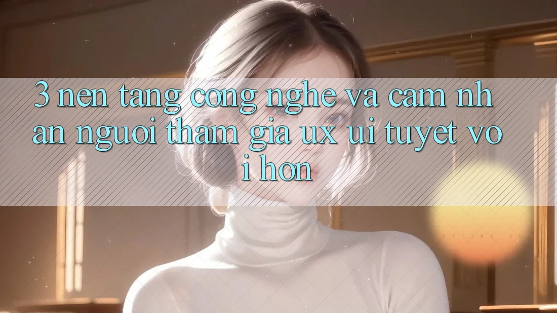 3. Nền tảng công nghệ và Cảm nhận người tham gia (UX/UI) tuyệt vời hơn 3. Nền tảng công nghệ và Cảm nhận người tham gia (UX/UI) tuyệt vời hơn