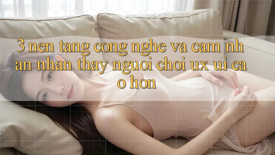 3. Nền tảng công nghệ và Cảm nhận nhận thấy người chơi (UX/UI) cao hơn 3. Nền tảng công nghệ và Cảm nhận nhận thấy người chơi (UX/UI) cao hơn