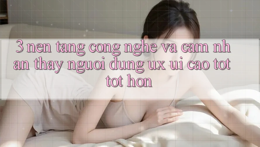 3. Nền tảng công nghệ và Cảm nhận thấy người dùng (UX/UI) cao tốt tốt hơn 3. Nền tảng công nghệ và Cảm nhận thấy người dùng (UX/UI) cao tốt tốt hơn