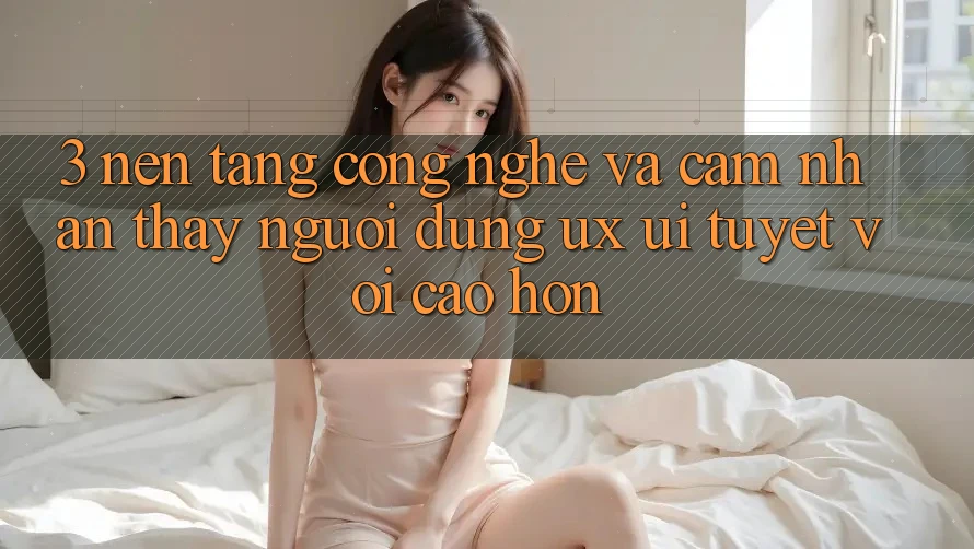 3. Nền tảng công nghệ và Cảm nhận thấy người dùng (UX/UI) tuyệt vời cao hơn 3. Nền tảng công nghệ và Cảm nhận thấy người dùng (UX/UI) tuyệt vời cao hơn