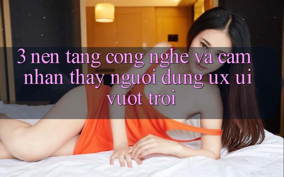 3. Nền tảng công nghệ và Cảm nhận thấy người dùng (UX/UI) vượt trội 3. Nền tảng công nghệ và Cảm nhận thấy người dùng (UX/UI) vượt trội