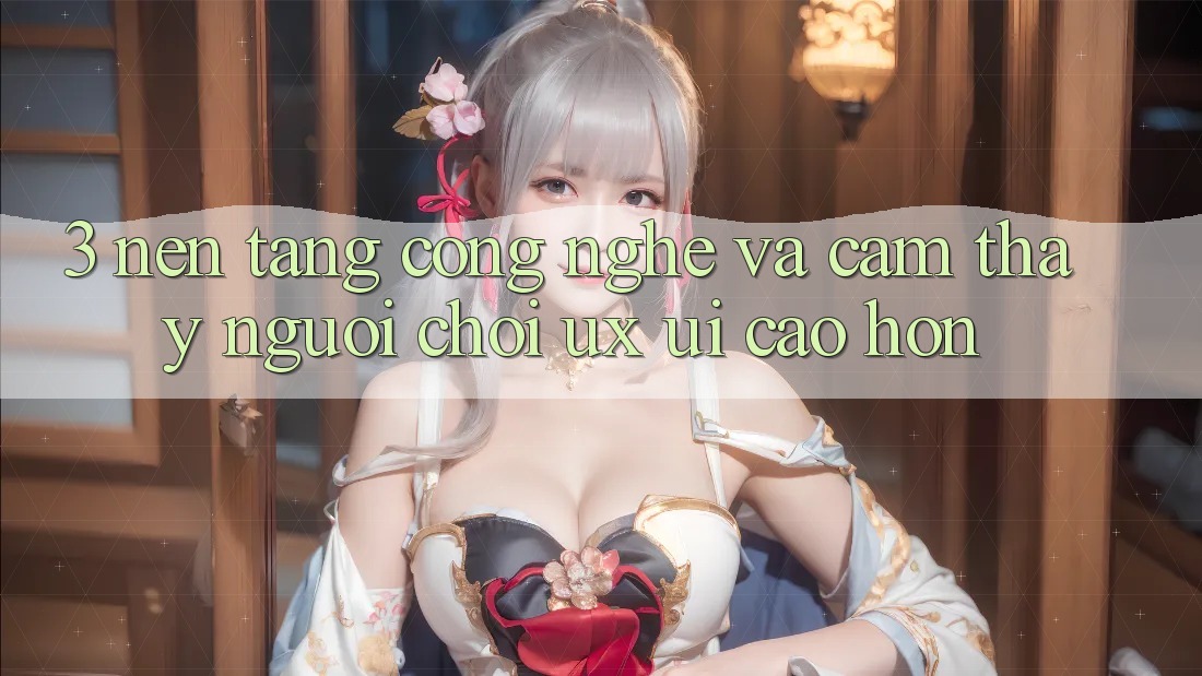 3. Nền tảng công nghệ và Cảm thấy người chơi (UX/UI) cao hơn 3. Nền tảng công nghệ và Cảm thấy người chơi (UX/UI) cao hơn