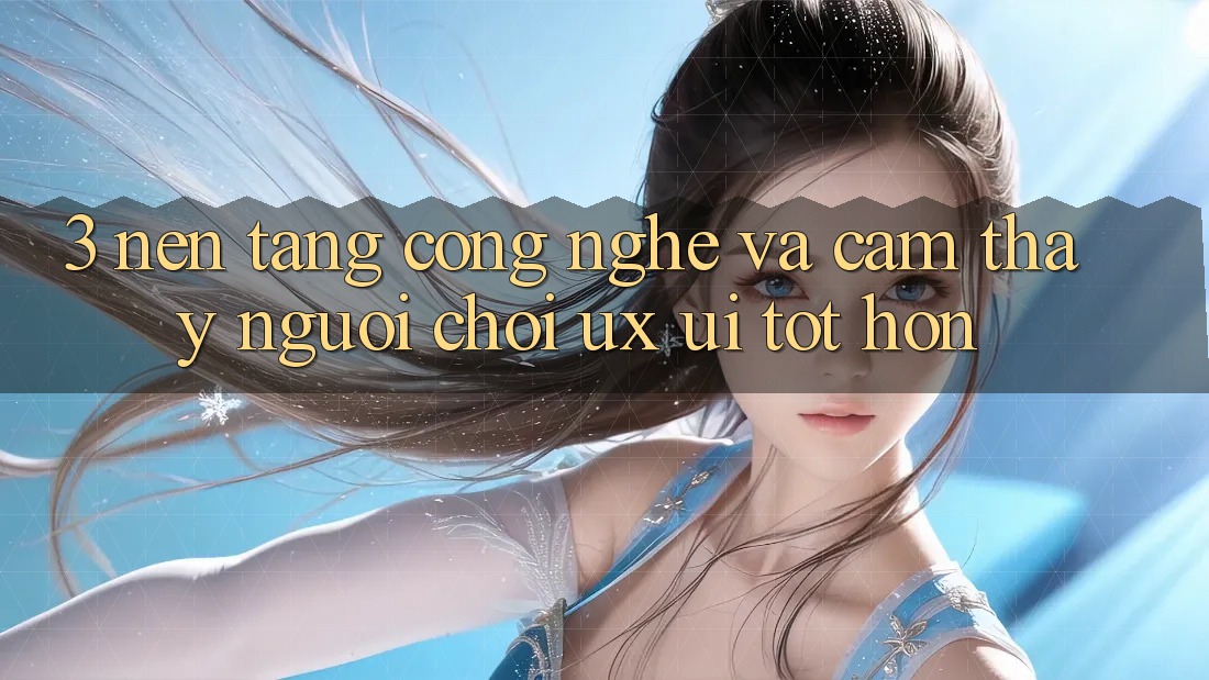 3. Nền tảng công nghệ và Cảm thấy người chơi (UX/UI) tốt hơn 3. Nền tảng công nghệ và Cảm thấy người chơi (UX/UI) tốt hơn
