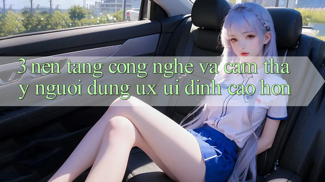3. Nền tảng công nghệ và Cảm thấy người dùng (UX/UI) đỉnh cao hơn