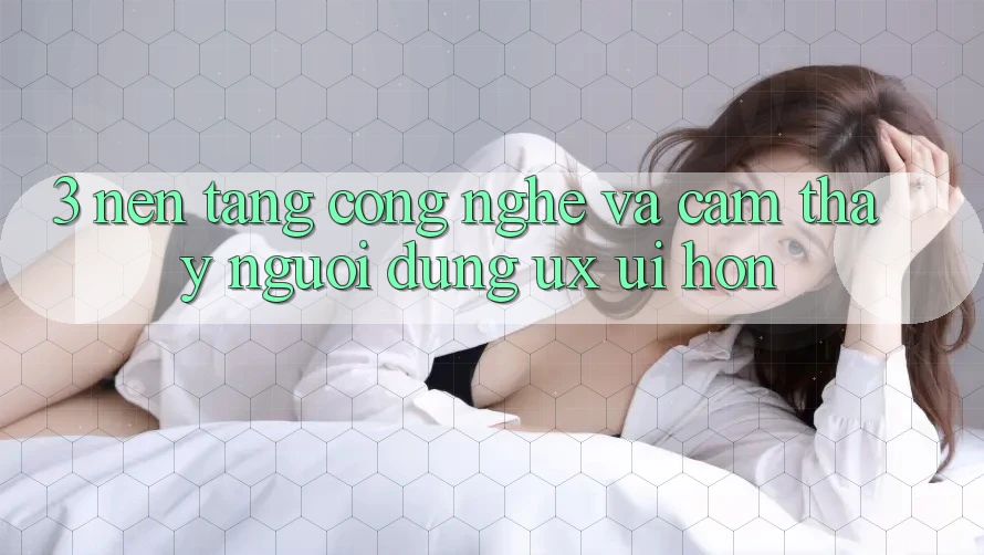 3. Nền tảng công nghệ và Cảm thấy người dùng (UX/UI) hơn 3. Nền tảng công nghệ và Cảm thấy người dùng (UX/UI) hơn