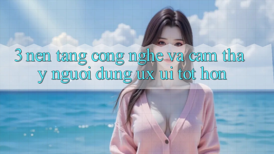 3. Nền tảng công nghệ và Cảm thấy người dùng (UX/UI) tốt hơn 3. Nền tảng công nghệ và Cảm thấy người dùng (UX/UI) tốt hơn