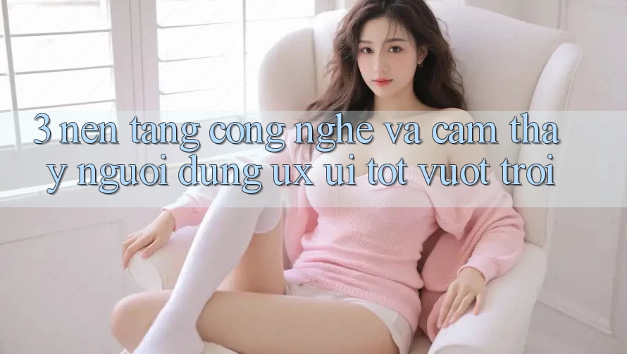 3. Nền tảng công nghệ và Cảm thấy người dùng (UX/UI) tốt vượt trội 3. Nền tảng công nghệ và Cảm thấy người dùng (UX/UI) tốt vượt trội