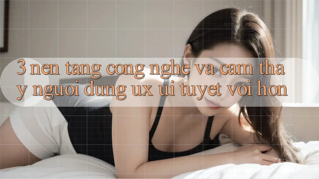 3. Nền tảng công nghệ và Cảm thấy người dùng (UX/UI) tuyệt vời hơn 3. Nền tảng công nghệ và Cảm thấy người dùng (UX/UI) tuyệt vời hơn