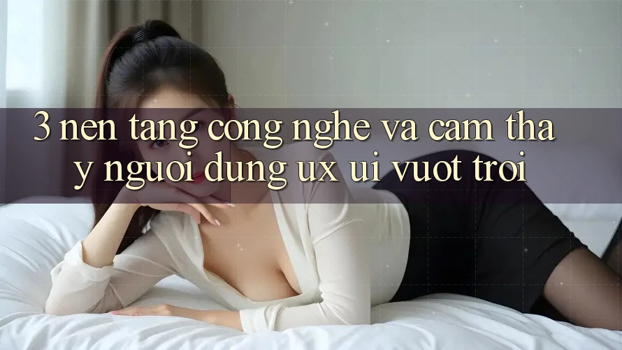 3. Nền tảng công nghệ và Cảm thấy người dùng (UX/UI) vượt trội 3. Nền tảng công nghệ và Cảm thấy người dùng (UX/UI) vượt trội