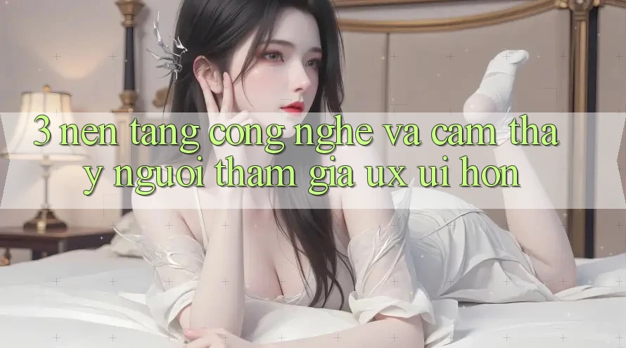 3. Nền tảng công nghệ và Cảm thấy người tham gia (UX/UI) hơn 3. Nền tảng công nghệ và Cảm thấy người tham gia (UX/UI) hơn