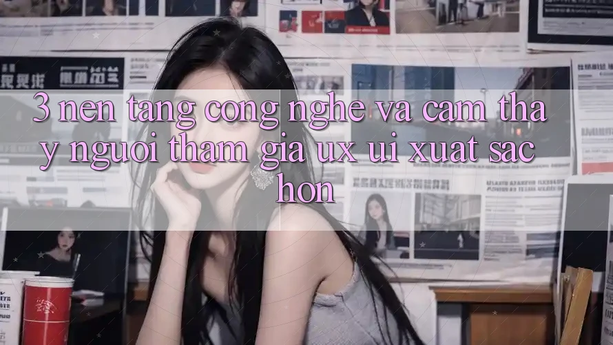 3. Nền tảng công nghệ và Cảm thấy người tham gia (UX/UI) xuất sắc hơn 3. Nền tảng công nghệ và Cảm thấy người tham gia (UX/UI) xuất sắc hơn