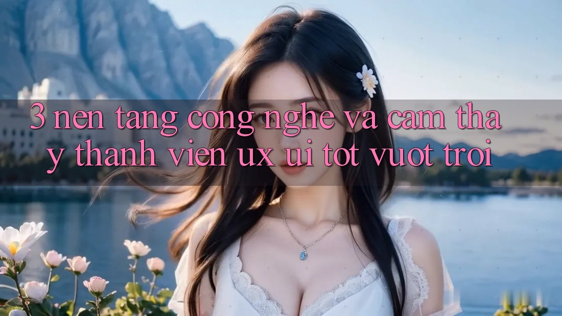 3. Nền tảng công nghệ và Cảm thấy thành viên (UX/UI) tốt vượt trội 3. Nền tảng công nghệ và Cảm thấy thành viên (UX/UI) tốt vượt trội