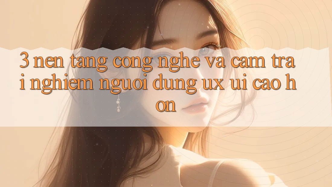3. Nền tảng công nghệ và Cảm trải nghiệm người dùng (UX/UI) cao hơn 3. Nền tảng công nghệ và Cảm trải nghiệm người dùng (UX/UI) cao hơn
