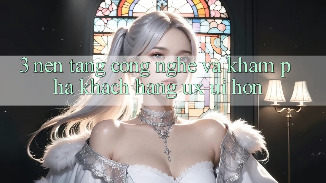 3. Nền tảng công nghệ và Khám phá khách hàng (UX/UI) hơn 3. Nền tảng công nghệ và Khám phá khách hàng (UX/UI) hơn
