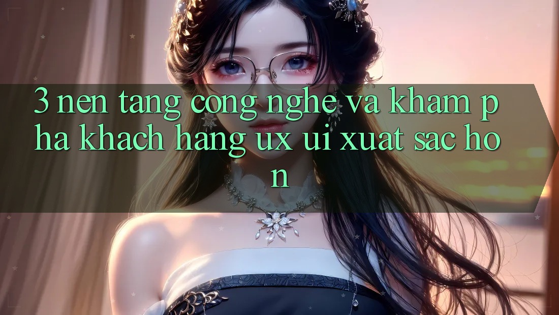3. Nền tảng công nghệ và Khám phá khách hàng (UX/UI) xuất sắc hơn 3. Nền tảng công nghệ và Khám phá khách hàng (UX/UI) xuất sắc hơn