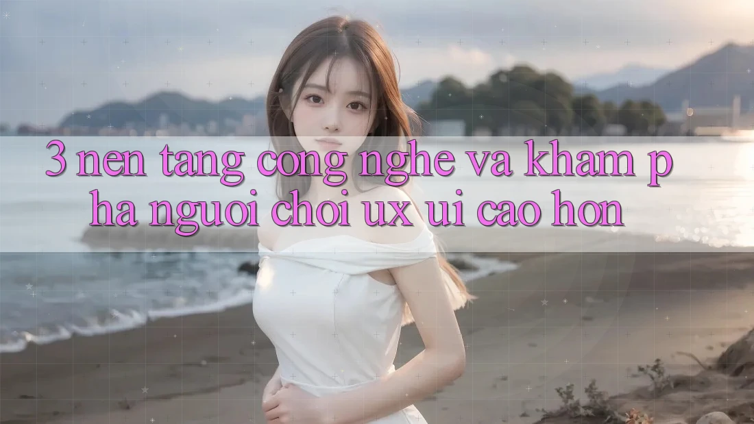 3. Nền tảng công nghệ và Khám phá người chơi (UX/UI) cao hơn 3. Nền tảng công nghệ và Khám phá người chơi (UX/UI) cao hơn