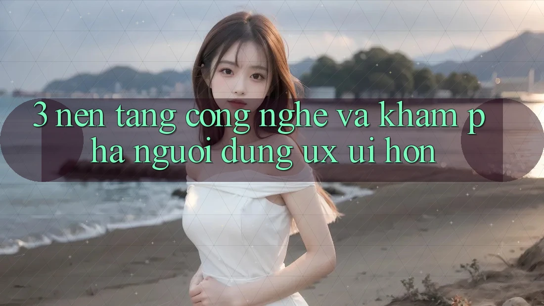 3. Nền tảng công nghệ và Khám phá người dùng (UX/UI) hơn 3. Nền tảng công nghệ và Khám phá người dùng (UX/UI) hơn