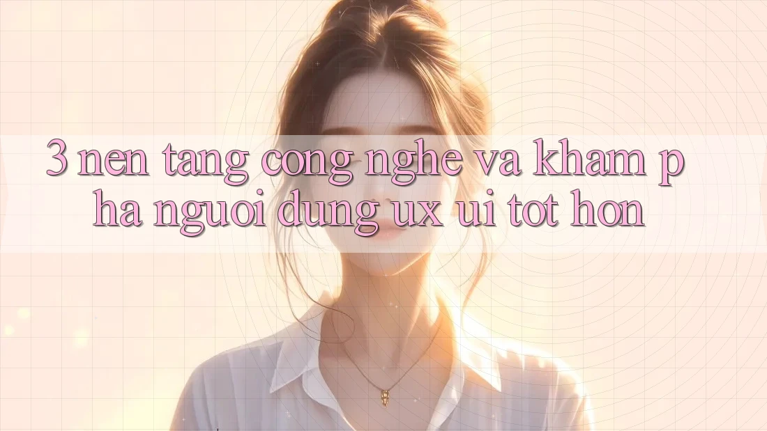 3. Nền tảng công nghệ và Khám phá người dùng (UX/UI) tốt hơn 3. Nền tảng công nghệ và Khám phá người dùng (UX/UI) tốt hơn