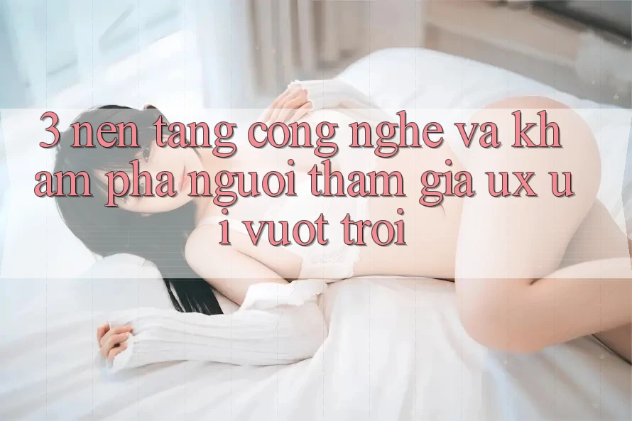 3. Nền tảng công nghệ và Khám phá người tham gia (UX/UI) vượt trội 3. Nền tảng công nghệ và Khám phá người tham gia (UX/UI) vượt trội