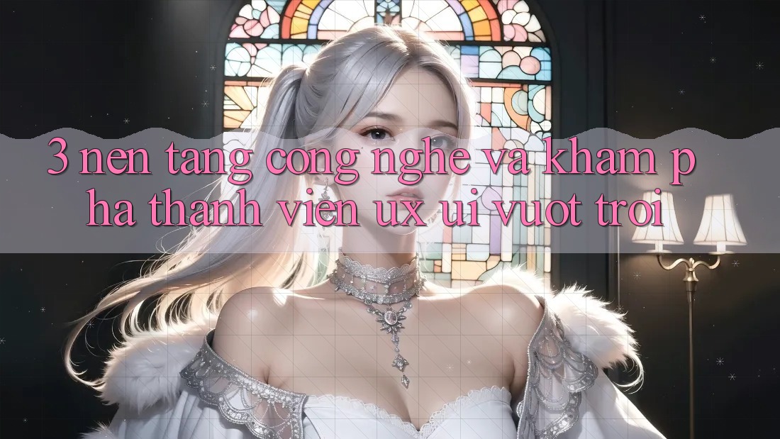 3. Nền tảng công nghệ và Khám phá thành viên (UX/UI) vượt trội 3. Nền tảng công nghệ và Khám phá thành viên (UX/UI) vượt trội