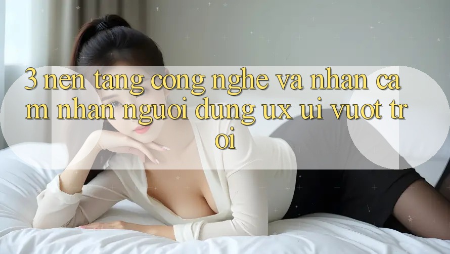3. Nền tảng công nghệ và Nhận cảm nhận người dùng (UX/UI) vượt trội 3. Nền tảng công nghệ và Nhận cảm nhận người dùng (UX/UI) vượt trội