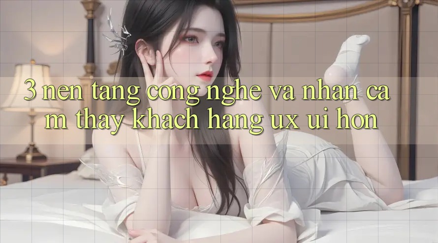 3. Nền tảng công nghệ và Nhận cảm thấy khách hàng (UX/UI) hơn 3. Nền tảng công nghệ và Nhận cảm thấy khách hàng (UX/UI) hơn