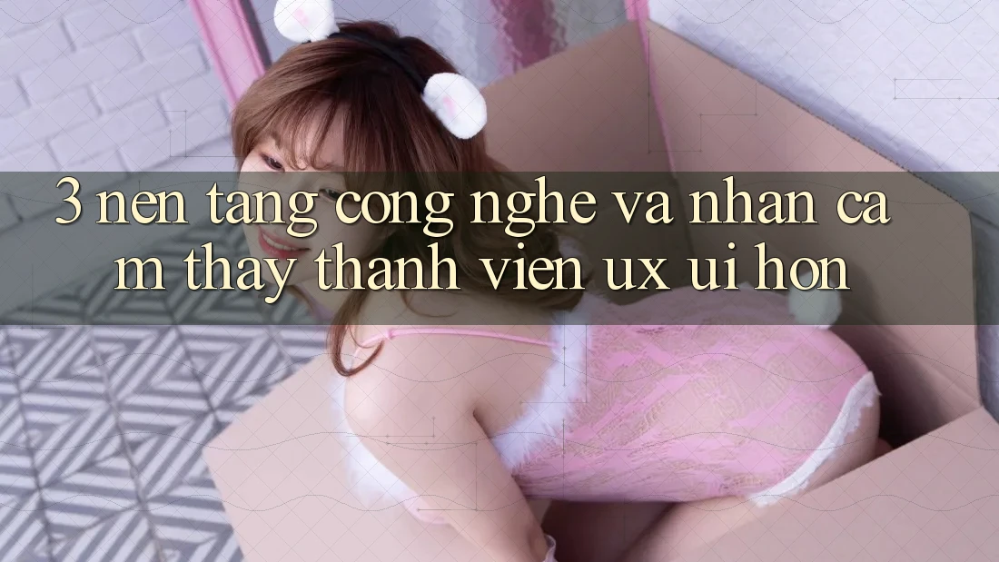 3. Nền tảng công nghệ và Nhận cảm thấy thành viên (UX/UI) hơn 3. Nền tảng công nghệ và Nhận cảm thấy thành viên (UX/UI) hơn