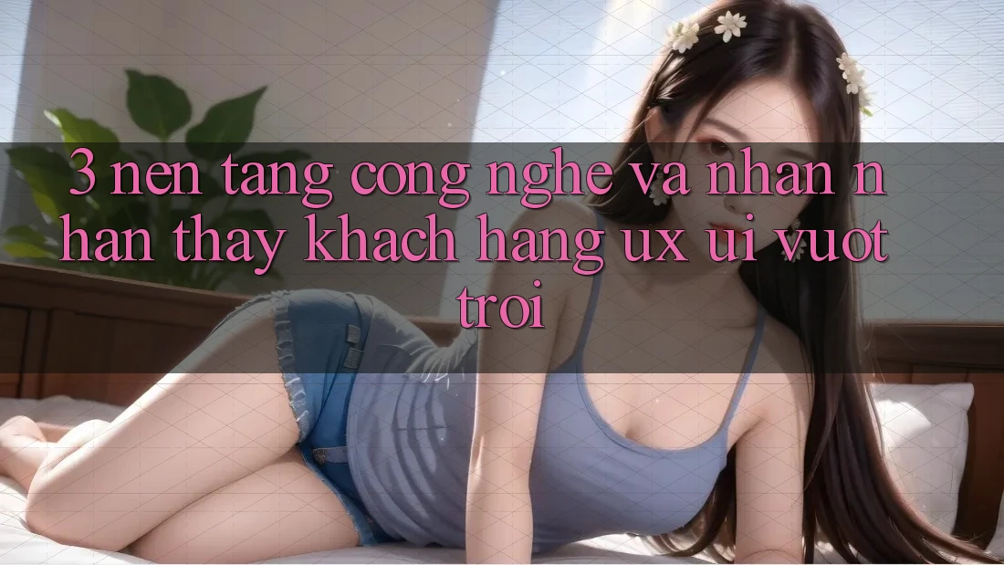 3. Nền tảng công nghệ và Nhận nhận thấy khách hàng (UX/UI) vượt trội 3. Nền tảng công nghệ và Nhận nhận thấy khách hàng (UX/UI) vượt trội