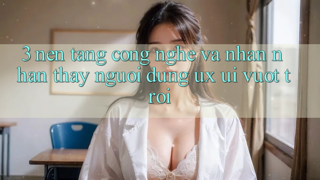 3. Nền tảng công nghệ và Nhận nhận thấy người dùng (UX/UI) vượt trội 3. Nền tảng công nghệ và Nhận nhận thấy người dùng (UX/UI) vượt trội
