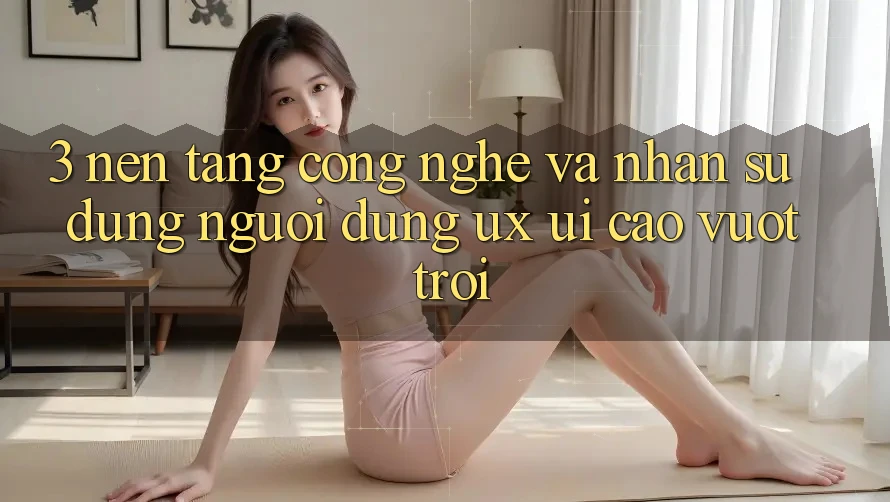 3. Nền tảng công nghệ và Nhận sử dụng người dùng (UX/UI) cao vượt trội 3. Nền tảng công nghệ và Nhận sử dụng người dùng (UX/UI) cao vượt trội