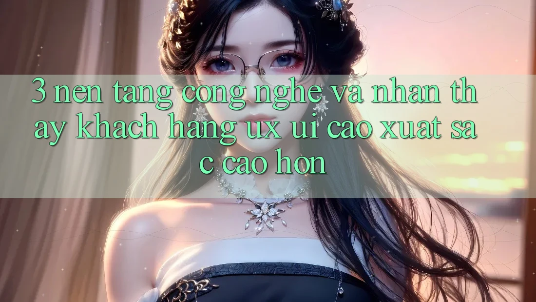 3. Nền tảng công nghệ và Nhận thấy khách hàng (UX/UI) cao xuất sắc cao hơn 3. Nền tảng công nghệ và Nhận thấy khách hàng (UX/UI) cao xuất sắc cao hơn