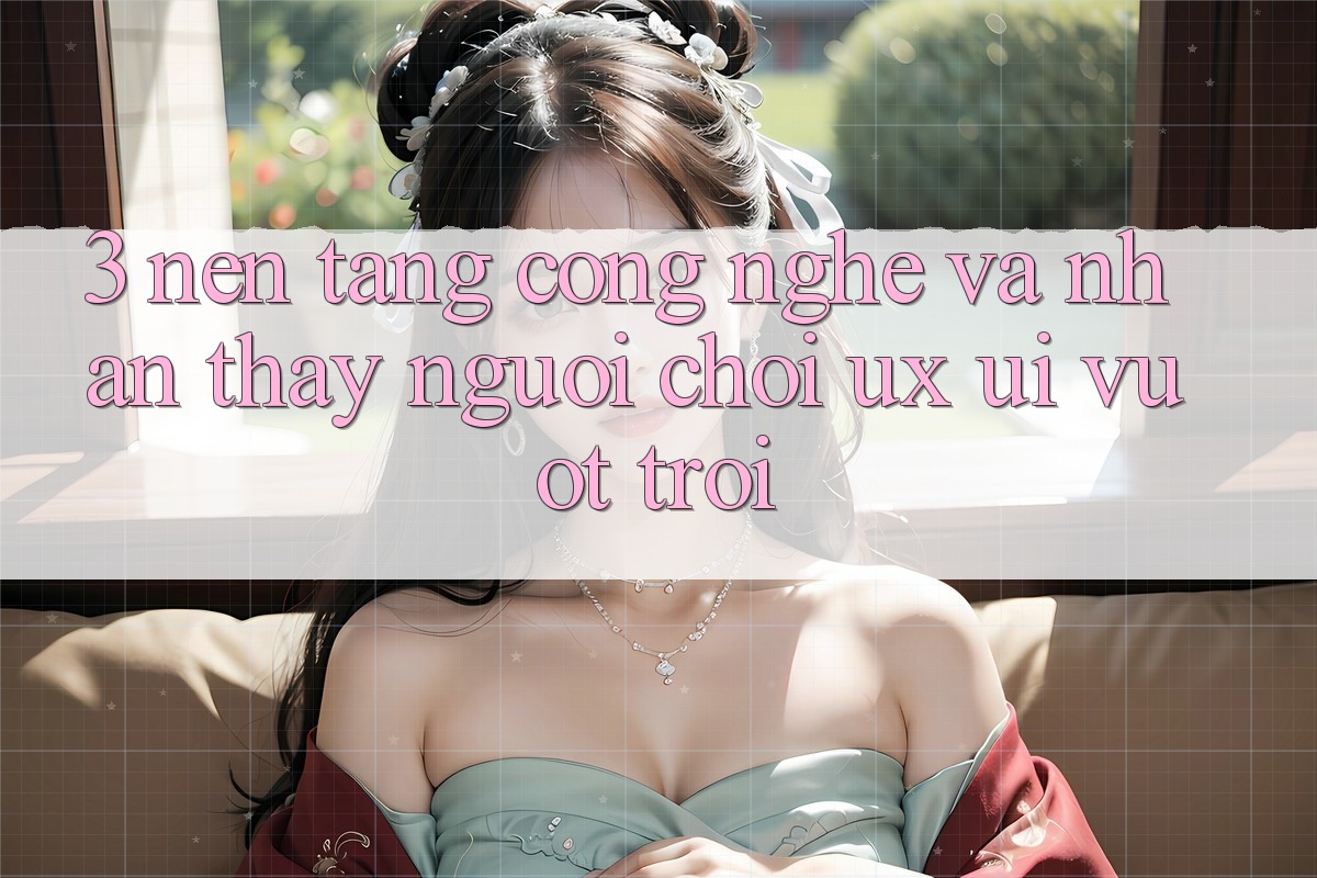 3. Nền tảng công nghệ và Nhận thấy người chơi (UX/UI) vượt trội 3. Nền tảng công nghệ và Nhận thấy người chơi (UX/UI) vượt trội