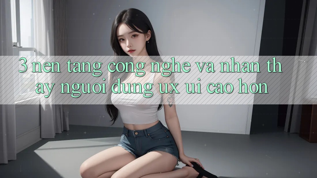 3. Nền tảng công nghệ và Nhận thấy người dùng (UX/UI) cao hơn