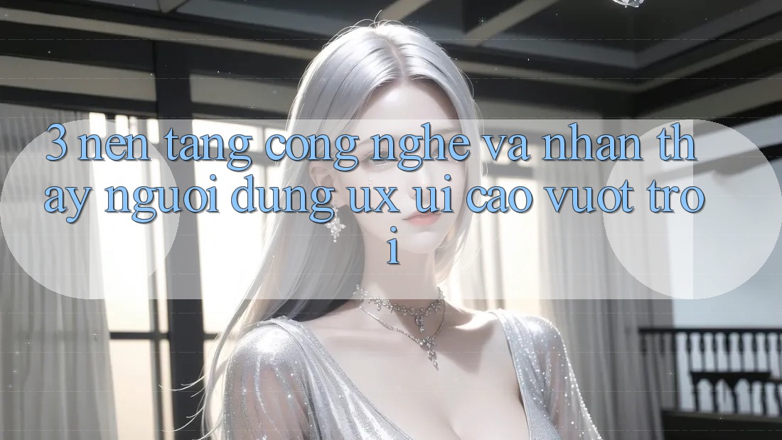 3. Nền tảng công nghệ và Nhận thấy người dùng (UX/UI) cao vượt trội