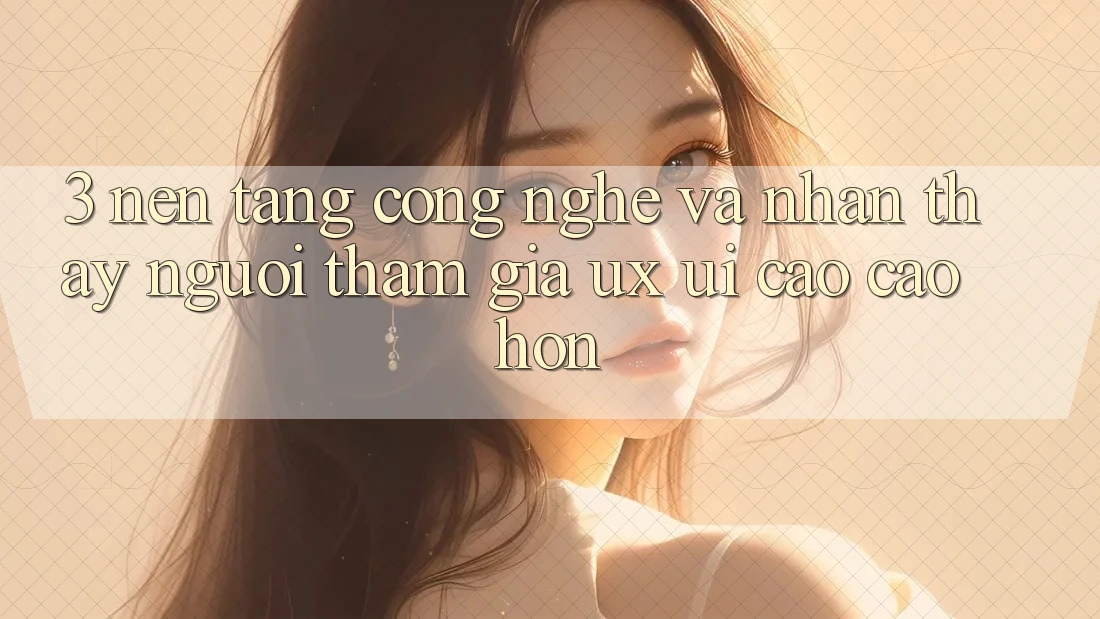 3. Nền tảng công nghệ và Nhận thấy người tham gia (UX/UI) cao cao hơn 3. Nền tảng công nghệ và Nhận thấy người tham gia (UX/UI) cao cao hơn