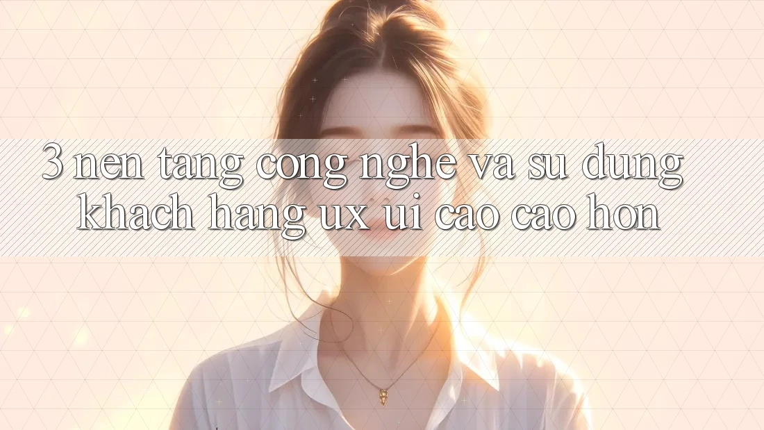 3. Nền tảng công nghệ và Sử dụng khách hàng (UX/UI) cao cao hơn 3. Nền tảng công nghệ và Sử dụng khách hàng (UX/UI) cao cao hơn