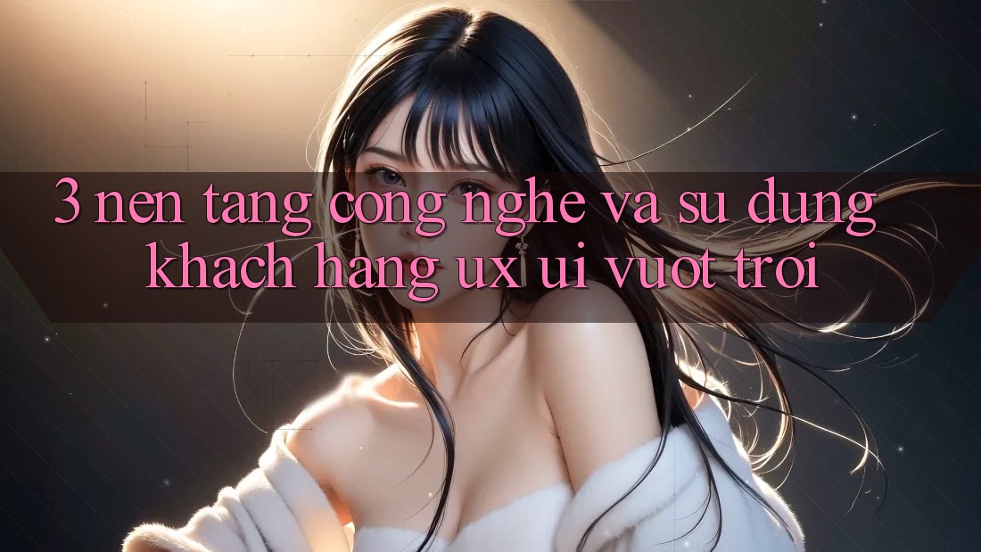 3. Nền tảng công nghệ và Sử dụng khách hàng (UX/UI) vượt trội 3. Nền tảng công nghệ và Sử dụng khách hàng (UX/UI) vượt trội