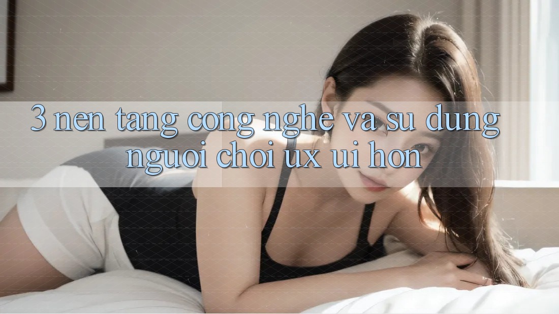 3. Nền tảng công nghệ và Sử dụng người chơi (UX/UI) hơn 3. Nền tảng công nghệ và Sử dụng người chơi (UX/UI) hơn