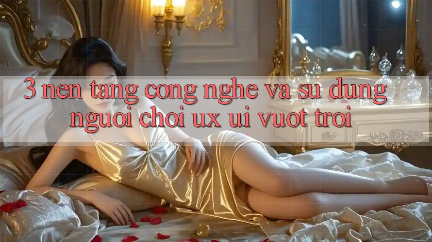 3. Nền tảng công nghệ và Sử dụng người chơi (UX/UI) vượt trội 3. Nền tảng công nghệ và Sử dụng người chơi (UX/UI) vượt trội