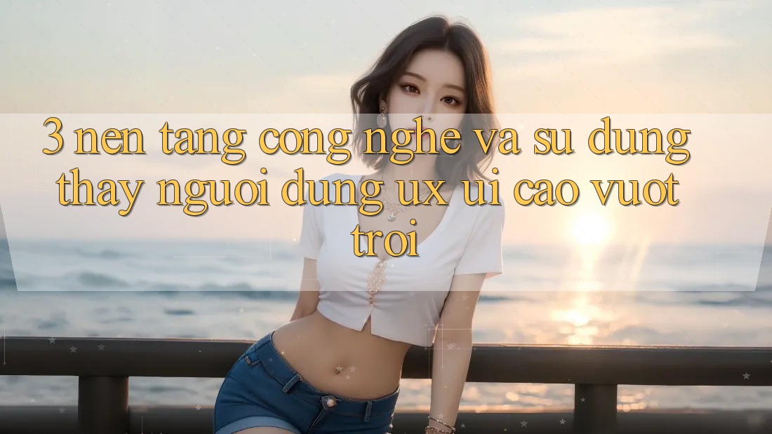 3. Nền tảng công nghệ và Sử dụng thấy người dùng (UX/UI) cao vượt trội 3. Nền tảng công nghệ và Sử dụng thấy người dùng (UX/UI) cao vượt trội