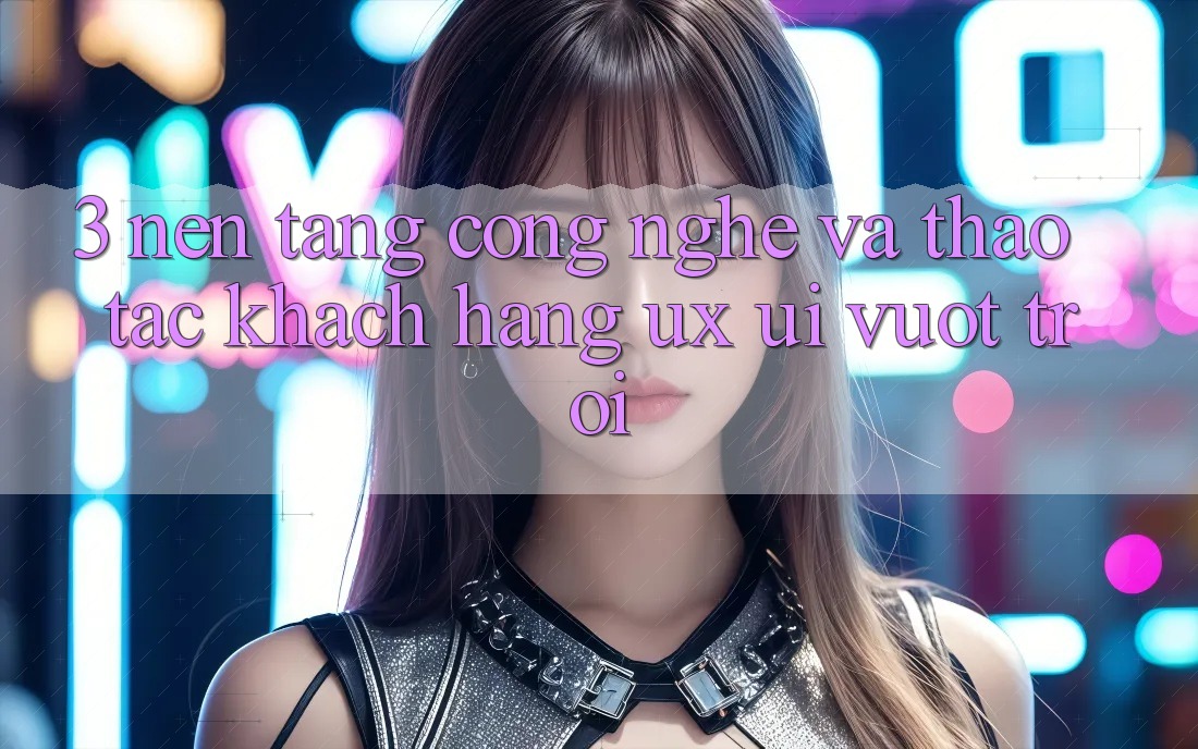 3. Nền tảng công nghệ và Thao tác khách hàng (UX/UI) vượt trội 3. Nền tảng công nghệ và Thao tác khách hàng (UX/UI) vượt trội