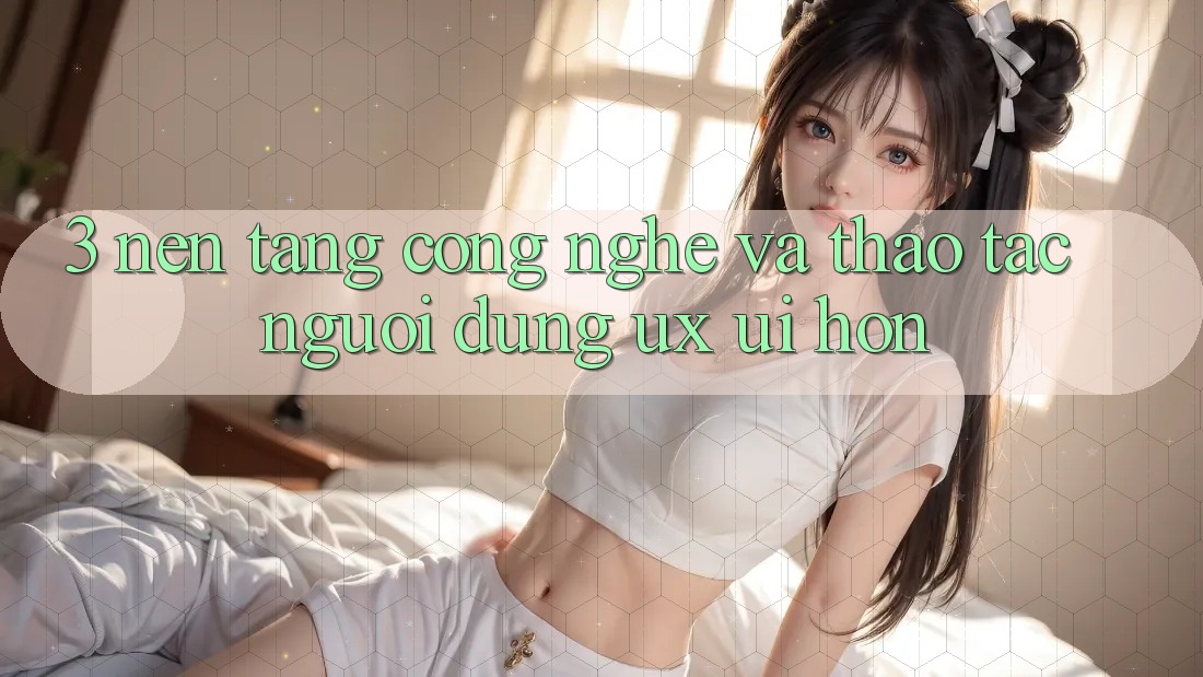 3. Nền tảng công nghệ và Thao tác người dùng (UX/UI) hơn 3. Nền tảng công nghệ và Thao tác người dùng (UX/UI) hơn