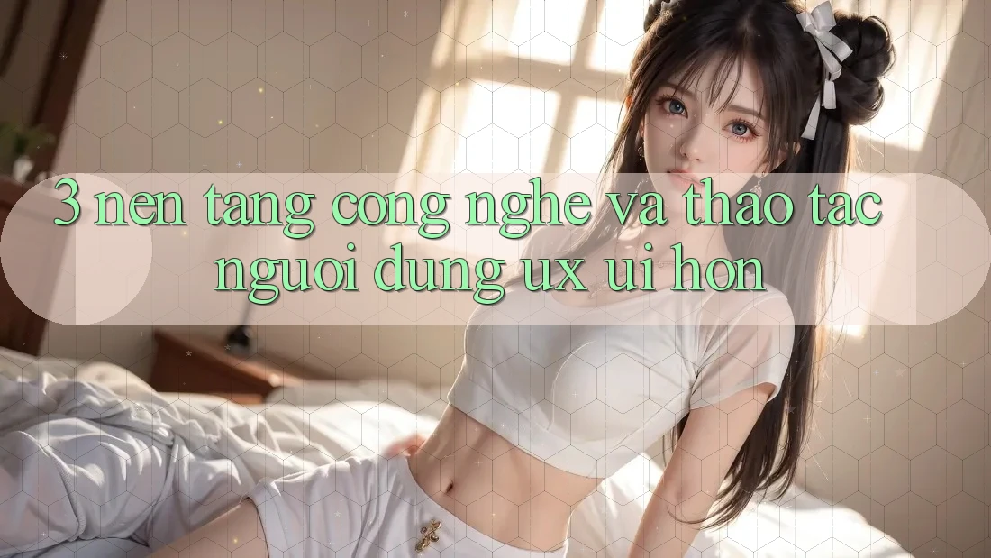 3. Nền tảng công nghệ và Thao tác người dùng (UX/UI) hơn
